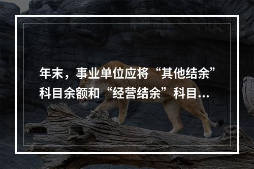 年末，事业单位应将“其他结余”科目余额和“经营结余”科目贷方