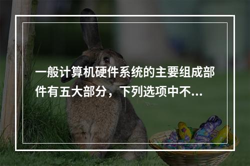 一般计算机硬件系统的主要组成部件有五大部分，下列选项中不属于