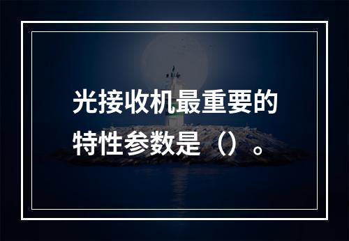 光接收机最重要的特性参数是（）。