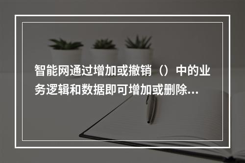 智能网通过增加或撤销（）中的业务逻辑和数据即可增加或删除业务