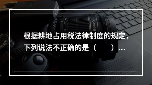 根据耕地占用税法律制度的规定，下列说法不正确的是（　　）。