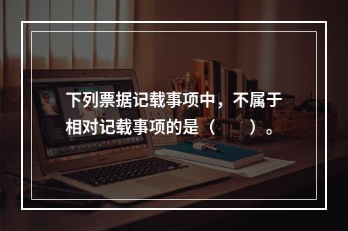 下列票据记载事项中，不属于相对记载事项的是（　　）。