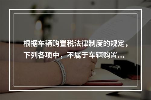 根据车辆购置税法律制度的规定，下列各项中，不属于车辆购置税征