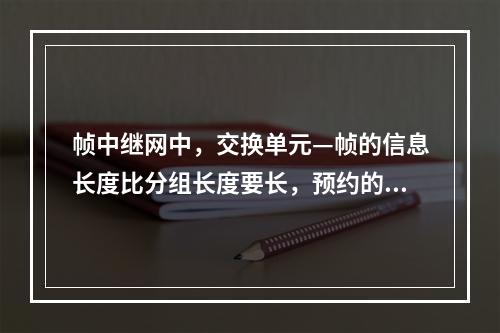 帧中继网中，交换单元—帧的信息长度比分组长度要长，预约的最大