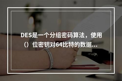 DES是一个分组密码算法，使用（）位密钥对64比特的数据分组