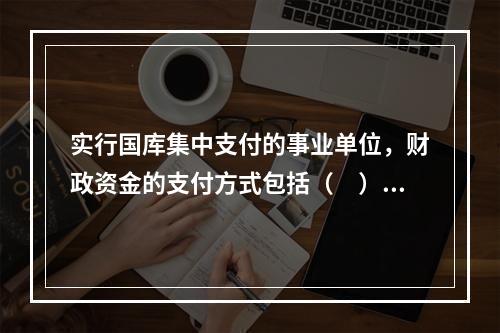 实行国库集中支付的事业单位，财政资金的支付方式包括（　）。