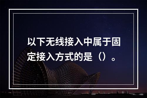 以下无线接入中属于固定接入方式的是（）。