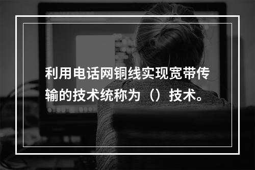 利用电话网铜线实现宽带传输的技术统称为（）技术。