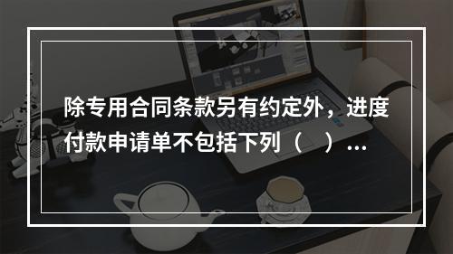 除专用合同条款另有约定外，进度付款申请单不包括下列（　）。