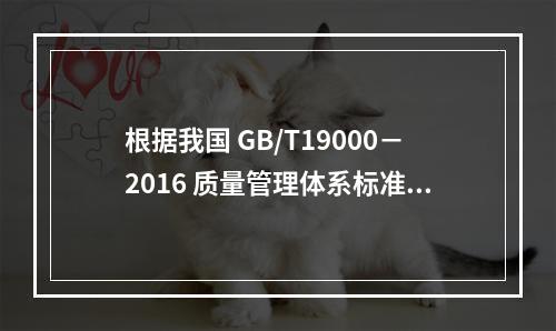 根据我国 GB/T19000－2016 质量管理体系标准，质