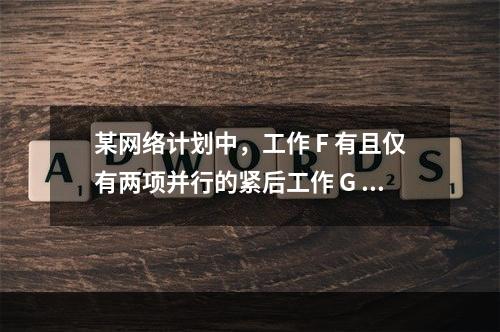 某网络计划中，工作 F 有且仅有两项并行的紧后工作 G 和