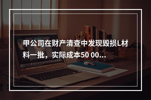 甲公司在财产清查中发现毁损L材料一批，实际成本50 000元