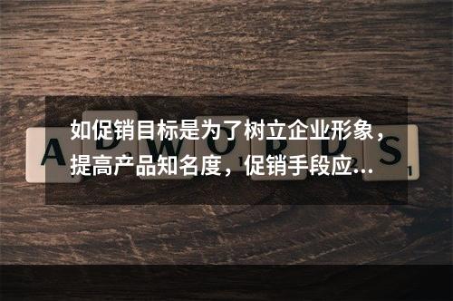 如促销目标是为了树立企业形象，提高产品知名度，促销手段应以广