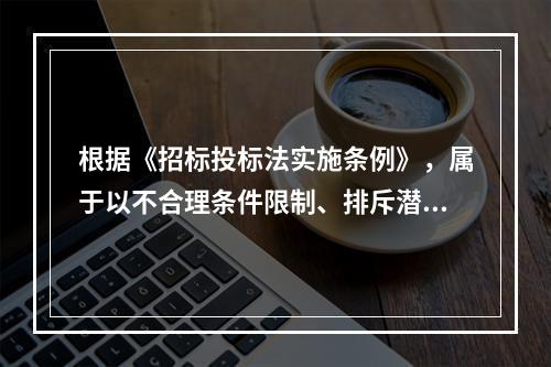 根据《招标投标法实施条例》，属于以不合理条件限制、排斥潜在投