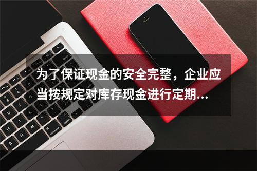 为了保证现金的安全完整，企业应当按规定对库存现金进行定期和不