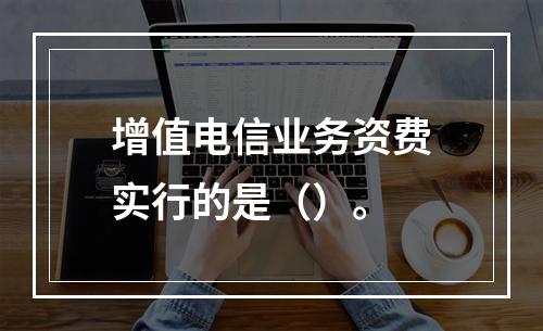 增值电信业务资费实行的是（）。