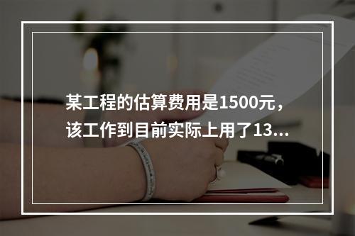 某工程的估算费用是1500元，该工作到目前实际上用了1350