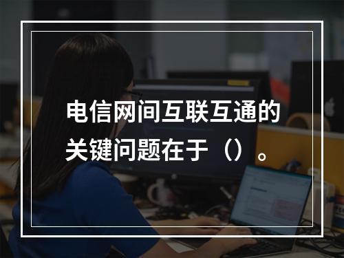 电信网间互联互通的关键问题在于（）。