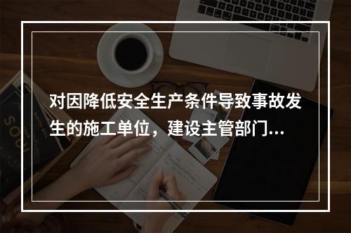 对因降低安全生产条件导致事故发生的施工单位，建设主管部门应当