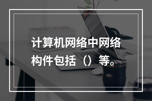 计算机网络中网络构件包括（）等。