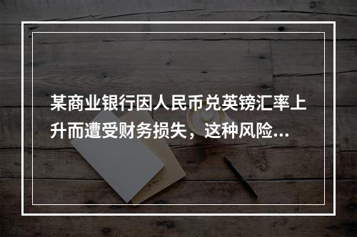 某商业银行因人民币兑英镑汇率上升而遭受财务损失，这种风险属于