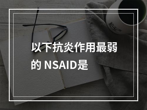 以下抗炎作用最弱的 NSAID是