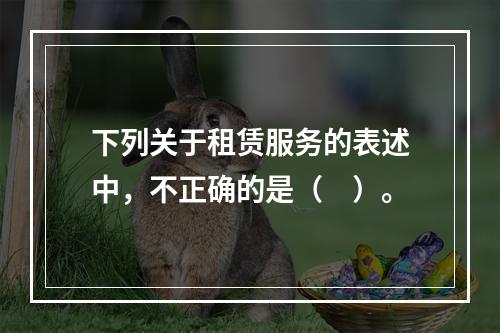 下列关于租赁服务的表述中，不正确的是（　）。