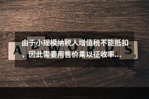 由于小规模纳税人增值税不能抵扣，因此需要用售价乘以征收率计算