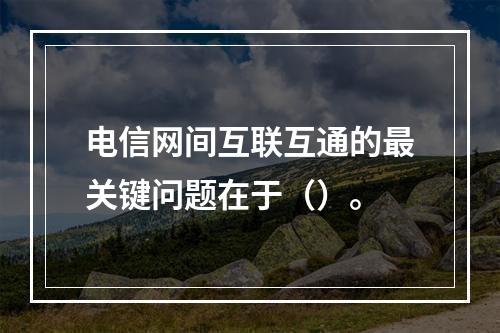 电信网间互联互通的最关键问题在于（）。