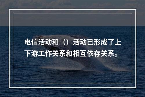 电信活动和（）活动已形成了上下游工作关系和相互依存关系。