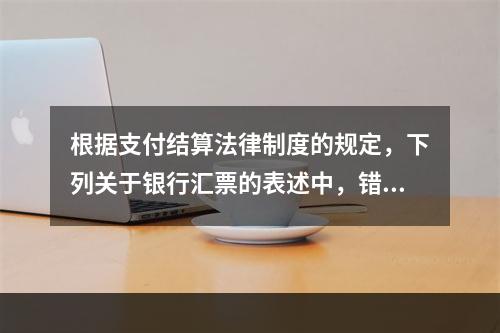 根据支付结算法律制度的规定，下列关于银行汇票的表述中，错误的