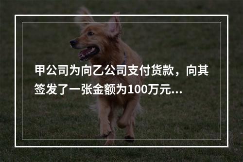 甲公司为向乙公司支付货款，向其签发了一张金额为100万元的转