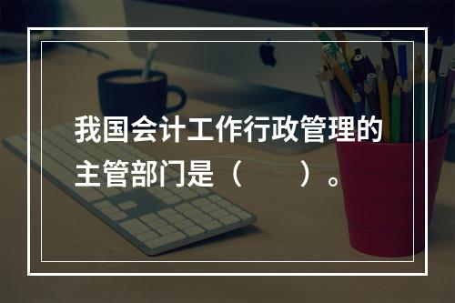 我国会计工作行政管理的主管部门是（　　）。