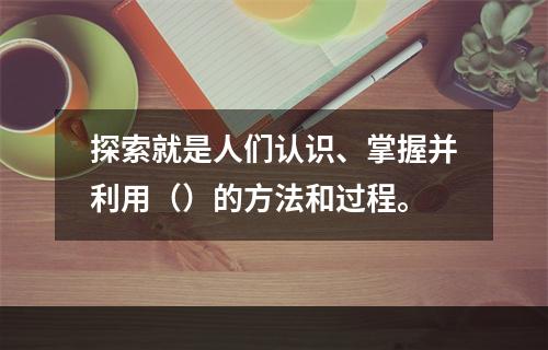 探索就是人们认识、掌握并利用（）的方法和过程。