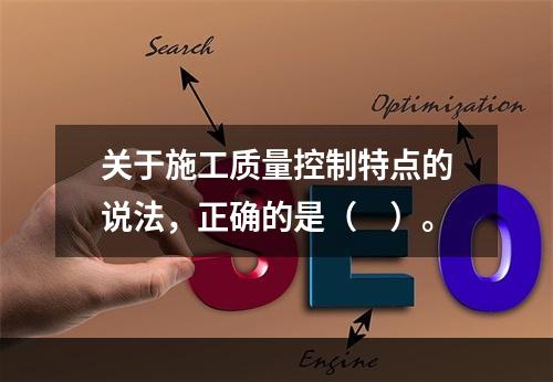 关于施工质量控制特点的说法，正确的是（　）。