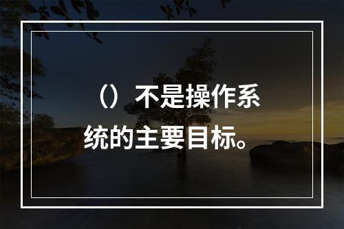 （）不是操作系统的主要目标。