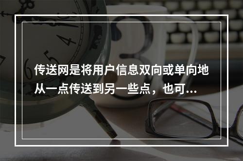 传送网是将用户信息双向或单向地从一点传送到另一些点，也可传送