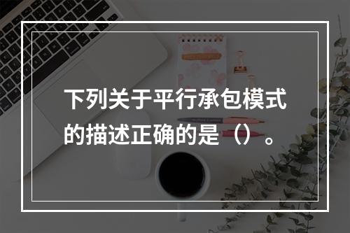 下列关于平行承包模式的描述正确的是（）。