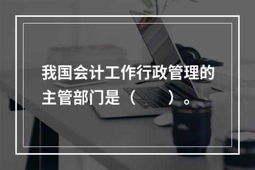 我国会计工作行政管理的主管部门是（　　）。