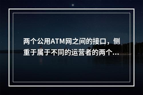 两个公用ATM网之间的接口，侧重于属于不同的运营者的两个AT