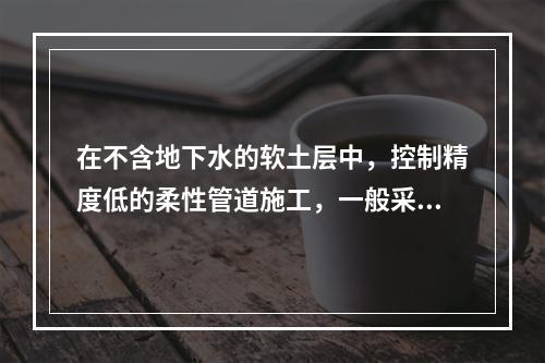 在不含地下水的软土层中，控制精度低的柔性管道施工，一般采用（