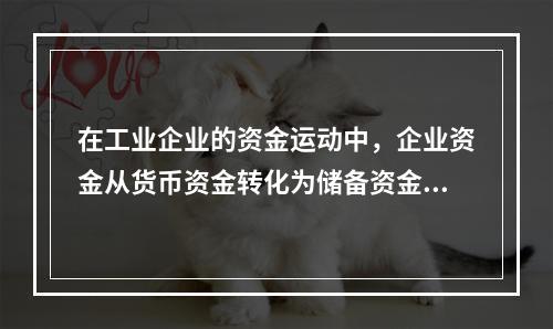 在工业企业的资金运动中，企业资金从货币资金转化为储备资金形态