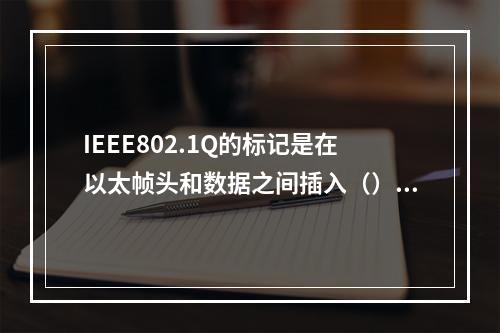 IEEE802.1Q的标记是在以太帧头和数据之间插入（）比特