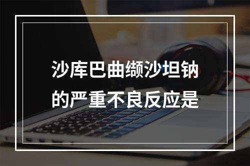 沙库巴曲缬沙坦钠的严重不良反应是