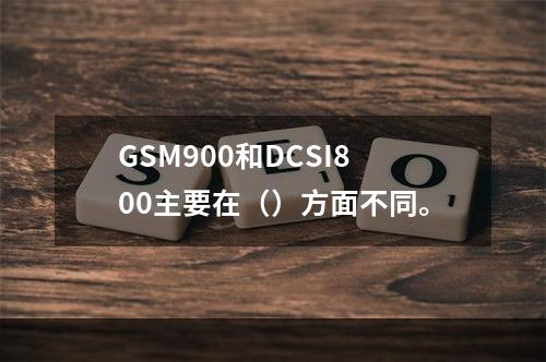 GSM900和DCSI800主要在（）方面不同。