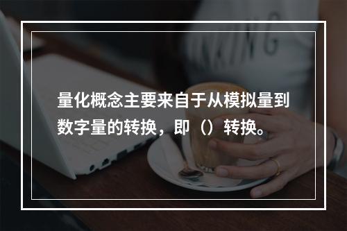 量化概念主要来自于从模拟量到数字量的转换，即（）转换。