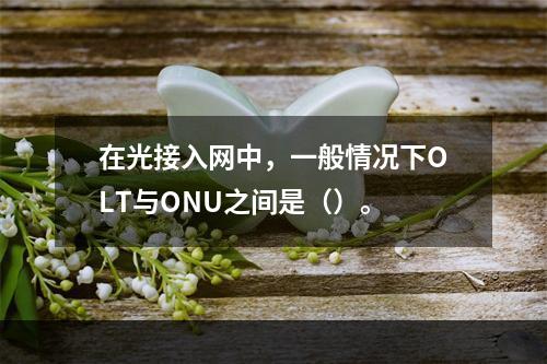 在光接入网中，一般情况下OLT与ONU之间是（）。