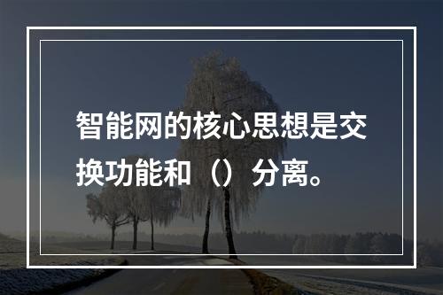 智能网的核心思想是交换功能和（）分离。