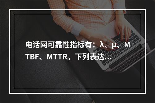 电话网可靠性指标有：λ、μ、MTBF、MTTR。下列表达式正