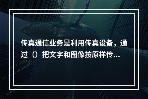 传真通信业务是利用传真设备，通过（）把文字和图像按原样传送到